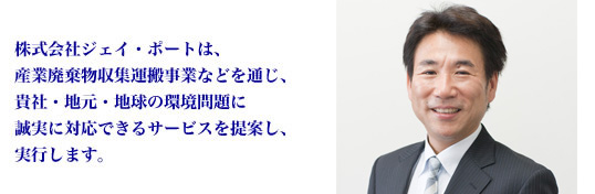 株式会社ジェイ・ポートは、産業廃棄物収集運搬事業などを通じ、貴社・地元・地球の環境問題に誠実に対応できるサービスを提案し、実行します。