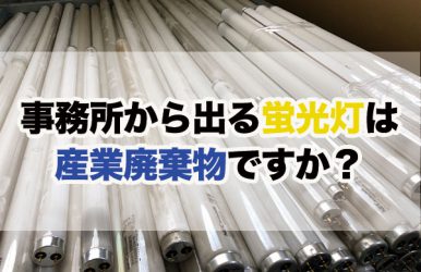 事務所から出る蛍光灯は産業廃棄物ですか？