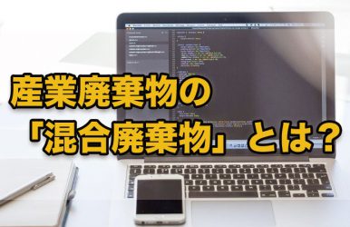 産業廃棄物の「混合廃棄物」とは？