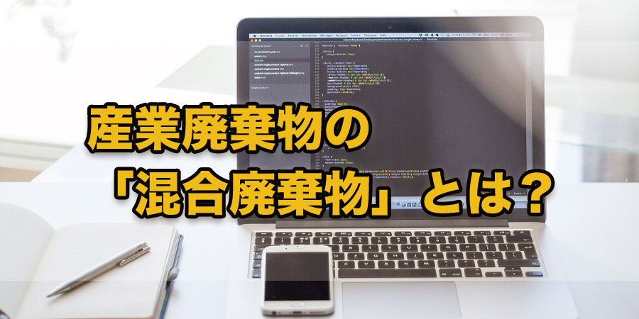 産業廃棄物の「混合廃棄物」とは？