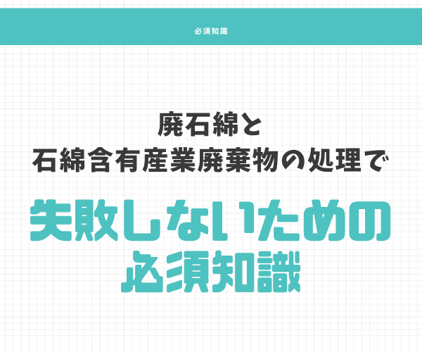 廃石綿と石綿含有産業廃棄物（みなし石綿含む）の処理で失敗しないための必須知識
